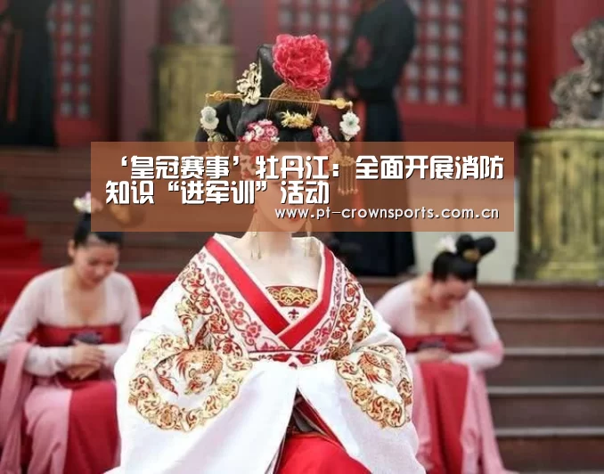 ‘皇冠赛事’牡丹江:全面开展消防知识“进军训”活动(图2) 皇冠体育下载