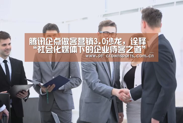 腾讯企点做客营销3.0沙龙,诠释“社会化媒体下的企业待客之道”_皇冠赛事(图2) 皇冠体育下载