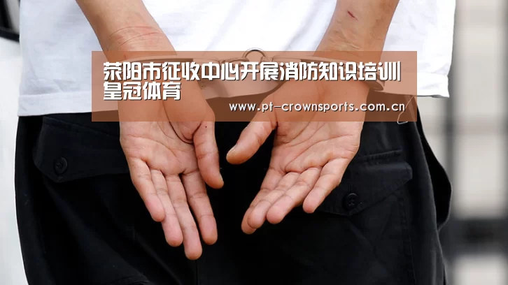 荥阳市征收中心开展消防知识培训|皇冠体育(图1) 皇冠体育网址