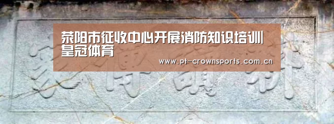 荥阳市征收中心开展消防知识培训|皇冠体育(图3) 皇冠赛事