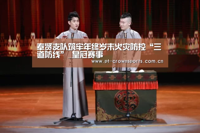 奉贤支队筑牢年终岁末火灾防控“三道防线”_皇冠赛事(图1) 皇冠体育网址