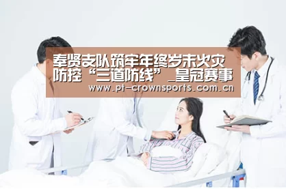奉贤支队筑牢年终岁末火灾防控“三道防线”_皇冠赛事(图3) 皇冠赛事