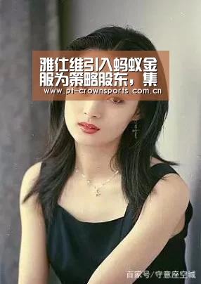 雅仕维引入蚂蚁金服为策略股东,集资发展中国及新加坡项目:皇冠体育网址(图1) 皇冠赛事