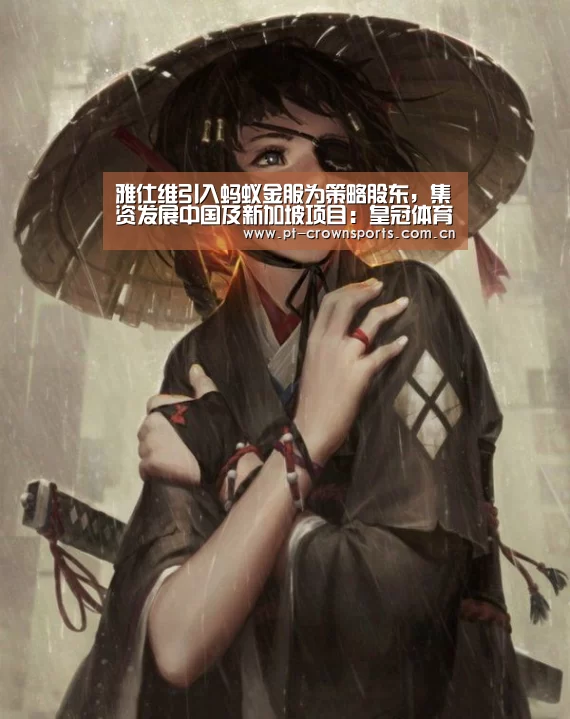 雅仕维引入蚂蚁金服为策略股东,集资发展中国及新加坡项目:皇冠体育网址(图4) 皇冠赛事